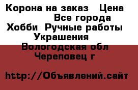 Корона на заказ › Цена ­ 2 000 - Все города Хобби. Ручные работы » Украшения   . Вологодская обл.,Череповец г.